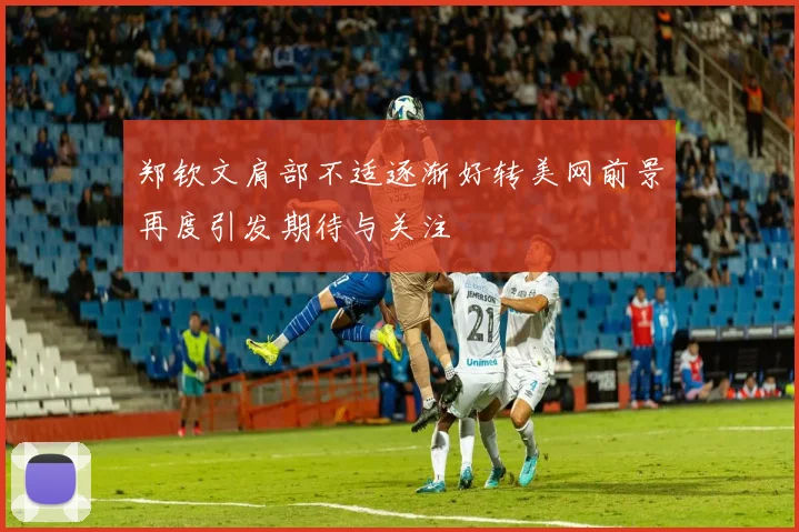 郑钦文肩部不适逐渐好转美网前景再度引发期待与关注