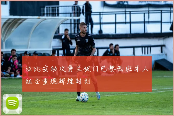 法比安助攻费兰破门巴黎西班牙人组合重现辉煌时刻