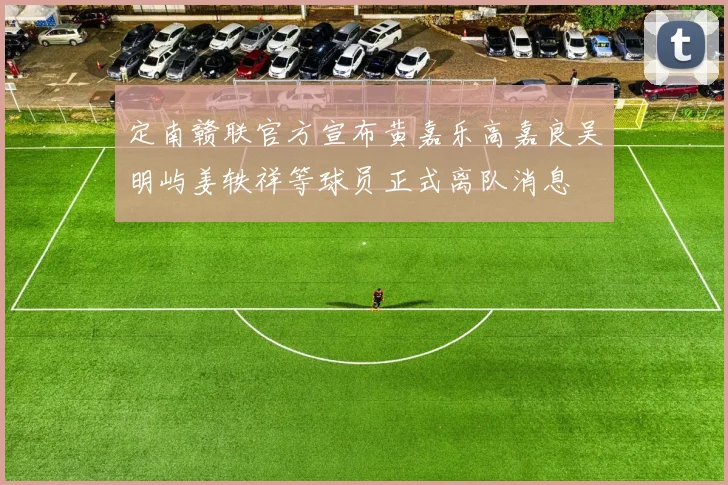 定南赣联官方宣布黄嘉乐高嘉良吴明屿姜轶祥等球员正式离队消息