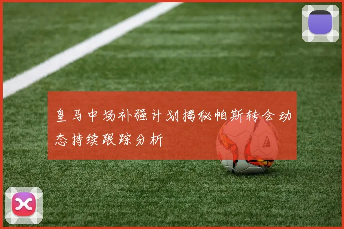 皇马中场补强计划揭秘帕斯转会动态持续跟踪分析