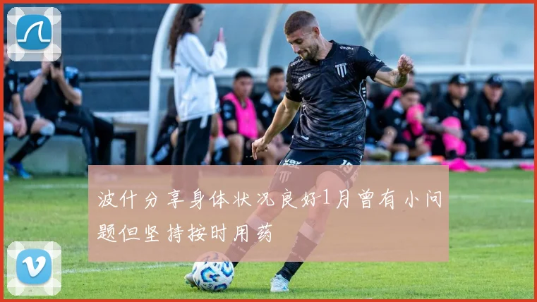 波什分享身体状况良好1月曾有小问题但坚持按时用药