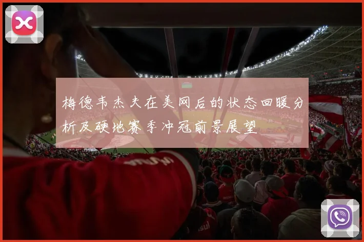 梅德韦杰夫在美网后的状态回暖分析及硬地赛季冲冠前景展望