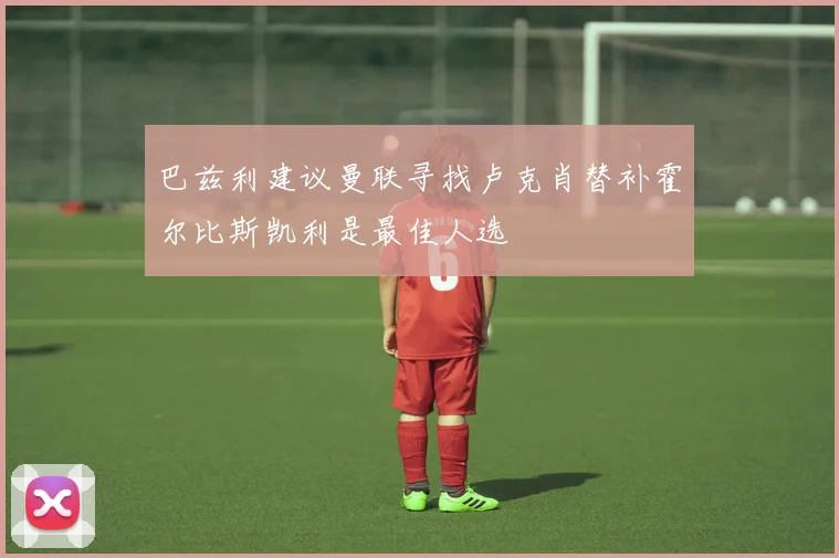 巴兹利建议曼联寻找卢克肖替补霍尔比斯凯利是最佳人选